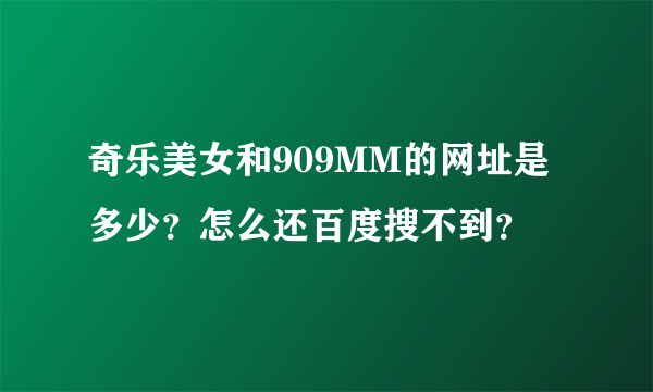 奇乐美女和909MM的网址是多少？怎么还百度搜不到？