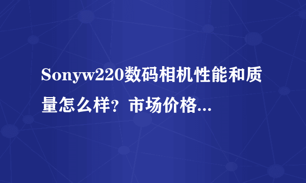 Sonyw220数码相机性能和质量怎么样？市场价格一般在多少