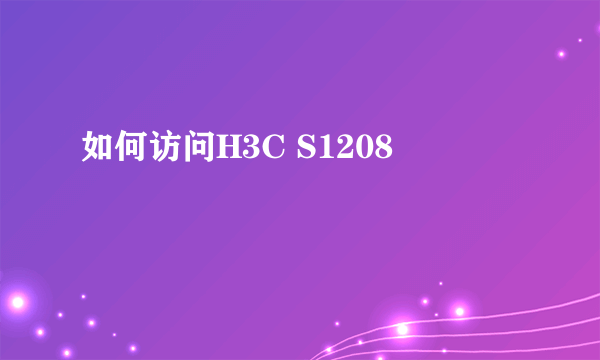 如何访问H3C S1208