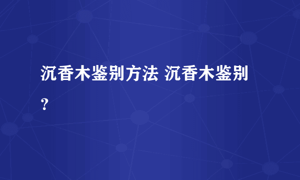 沉香木鉴别方法 沉香木鉴别？