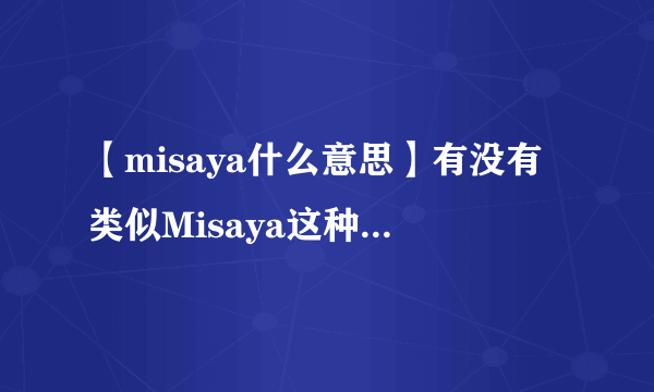 【misaya什么意思】有没有类似Misaya这种特别有文化内涵和神秘色彩的...