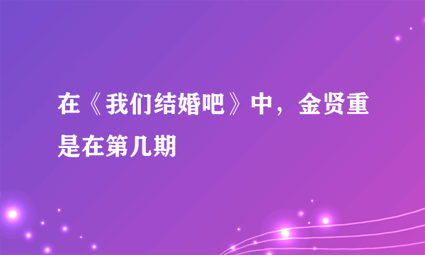 在《我们结婚吧》中，金贤重是在第几期