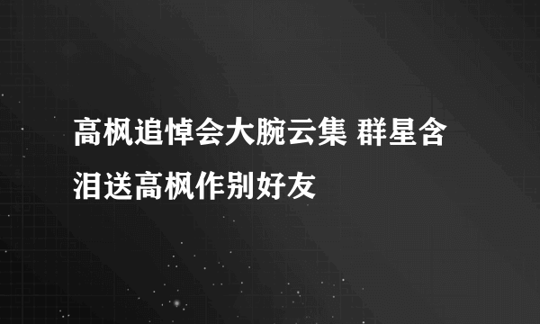 高枫追悼会大腕云集 群星含泪送高枫作别好友