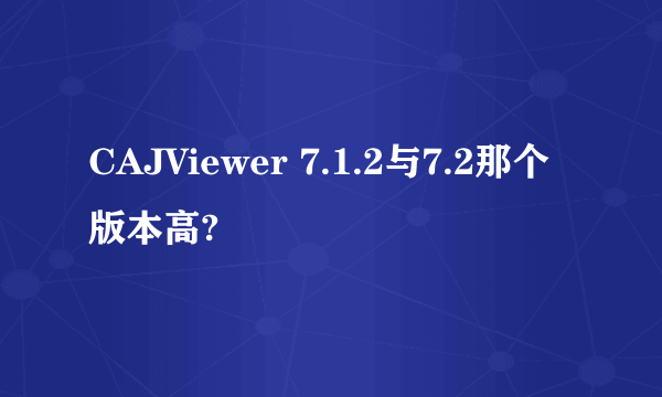 CAJViewer 7.1.2与7.2那个版本高?