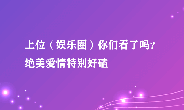 上位（娱乐圈）你们看了吗？绝美爱情特别好磕