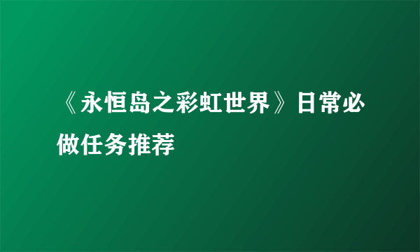 《永恒岛之彩虹世界》日常必做任务推荐