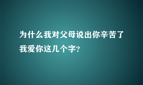 为什么我对父母说出你辛苦了我爱你这几个字？