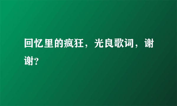 回忆里的疯狂，光良歌词，谢谢？