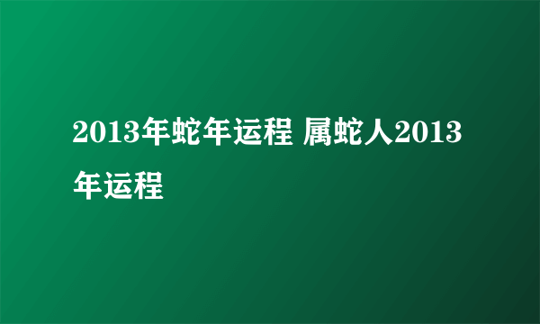 2013年蛇年运程 属蛇人2013年运程