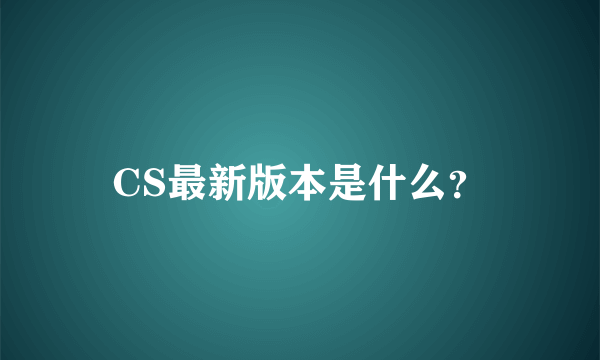 CS最新版本是什么？