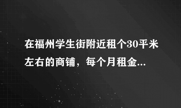 在福州学生街附近租个30平米左右的商铺，每个月租金大概多少钱？