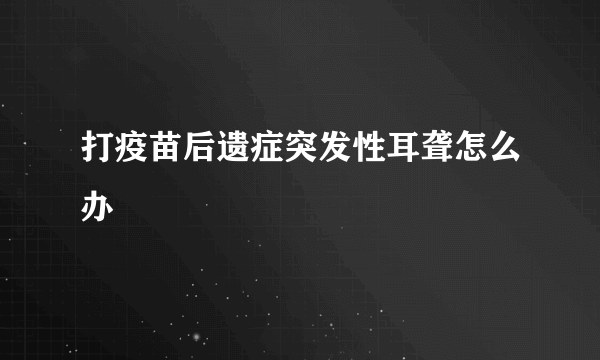 打疫苗后遗症突发性耳聋怎么办