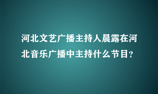 河北文艺广播主持人晨露在河北音乐广播中主持什么节目？