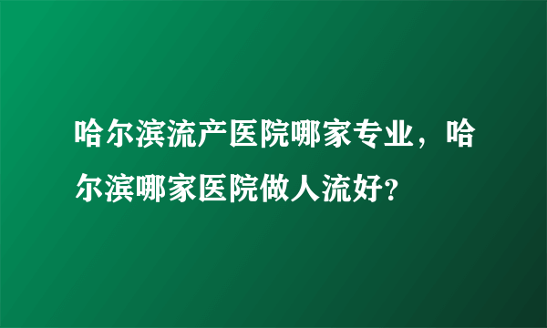 哈尔滨流产医院哪家专业，哈尔滨哪家医院做人流好？