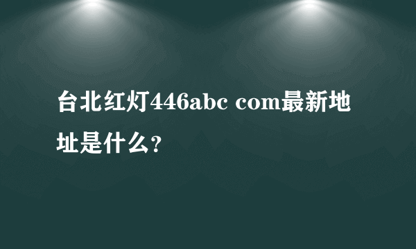 台北红灯446abc com最新地址是什么？