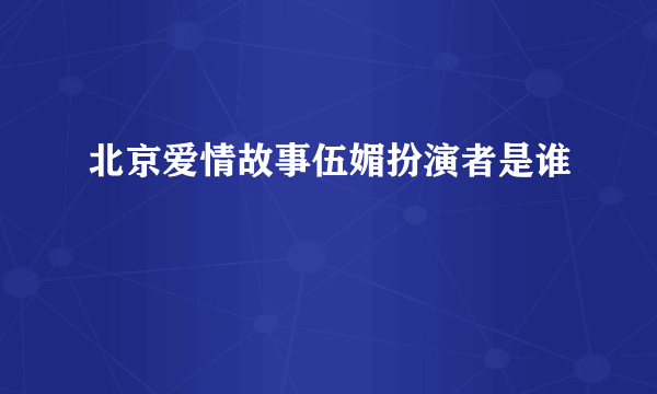 北京爱情故事伍媚扮演者是谁