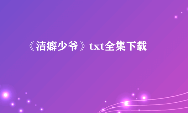 《洁癖少爷》txt全集下载