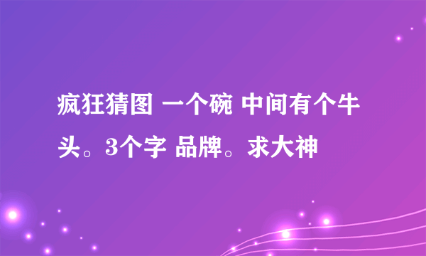 疯狂猜图 一个碗 中间有个牛头。3个字 品牌。求大神