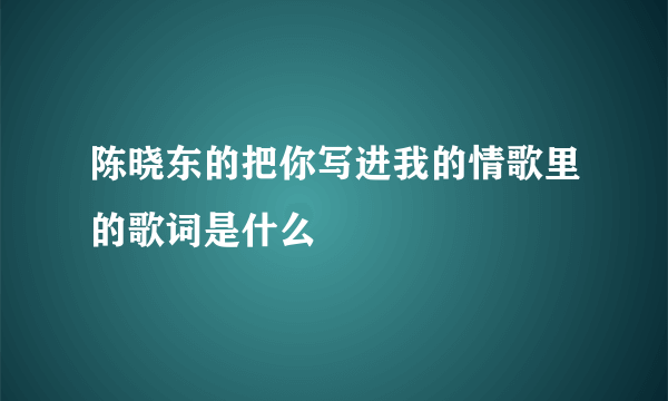 陈晓东的把你写进我的情歌里的歌词是什么