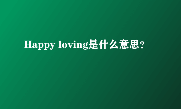 Happy loving是什么意思？