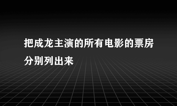 把成龙主演的所有电影的票房分别列出来