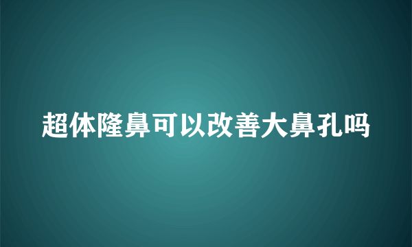 超体隆鼻可以改善大鼻孔吗