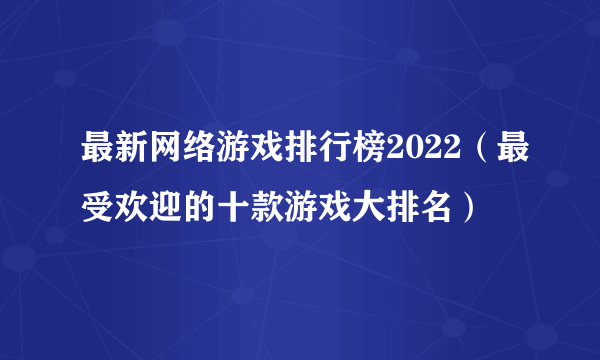 最新网络游戏排行榜2022（最受欢迎的十款游戏大排名）