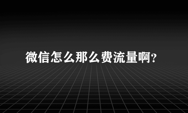 微信怎么那么费流量啊？