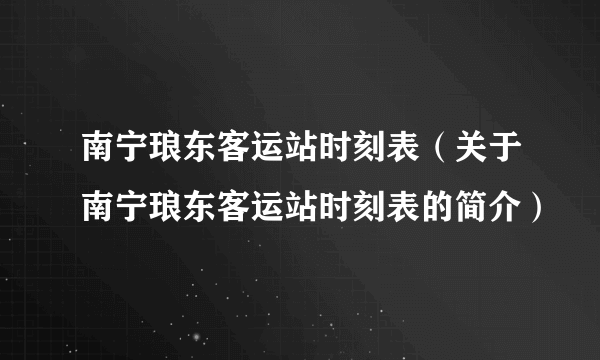 南宁琅东客运站时刻表（关于南宁琅东客运站时刻表的简介）