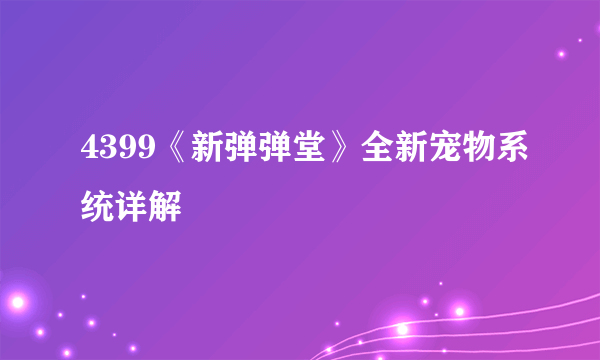 4399《新弹弹堂》全新宠物系统详解