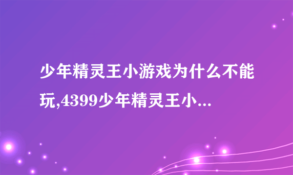 少年精灵王小游戏为什么不能玩,4399少年精灵王小游戏怎么了