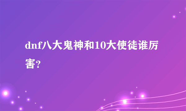 dnf八大鬼神和10大使徒谁厉害？