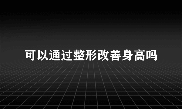 可以通过整形改善身高吗