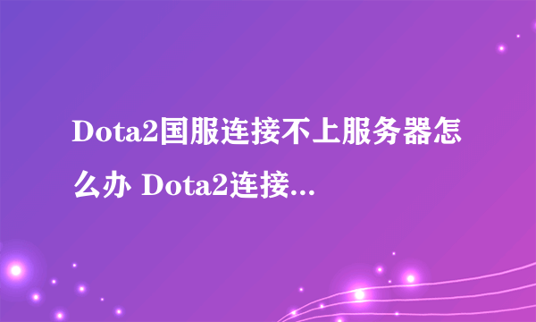 Dota2国服连接不上服务器怎么办 Dota2连接不上协调服务器怎么办