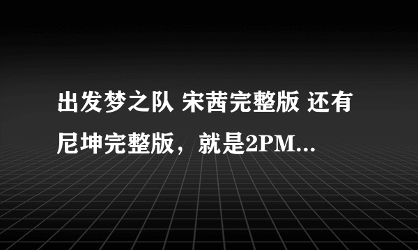 出发梦之队 宋茜完整版 还有尼坤完整版，就是2PM去的两期，当然要还有李俊昊的更好