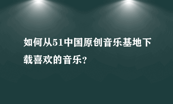 如何从51中国原创音乐基地下载喜欢的音乐？