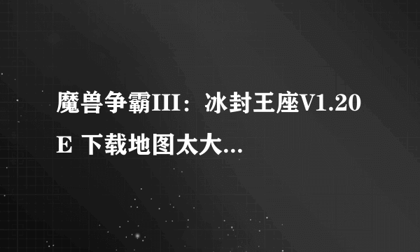 魔兽争霸III：冰封王座V1.20E 下载地图太大怎么办？