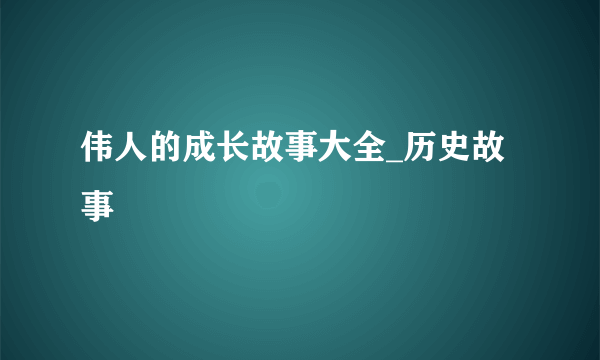 伟人的成长故事大全_历史故事