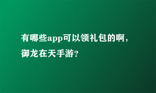 有哪些app可以领礼包的啊，御龙在天手游？