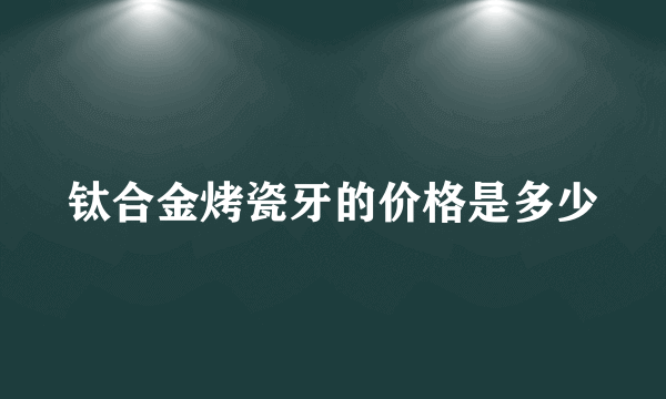 钛合金烤瓷牙的价格是多少