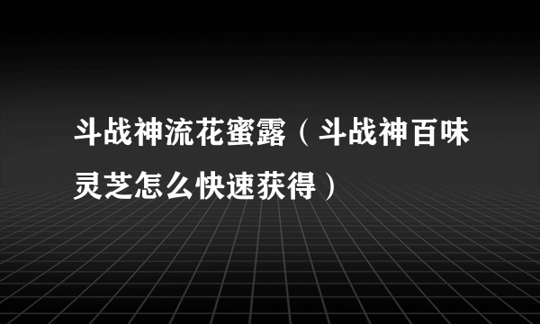 斗战神流花蜜露（斗战神百味灵芝怎么快速获得）