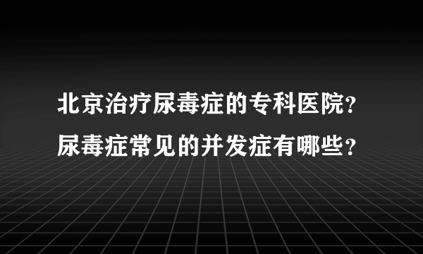 北京治疗尿毒症的专科医院？尿毒症常见的并发症有哪些？