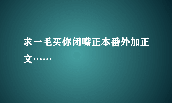 求一毛买你闭嘴正本番外加正文……