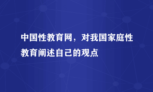 中国性教育网，对我国家庭性教育阐述自己的观点