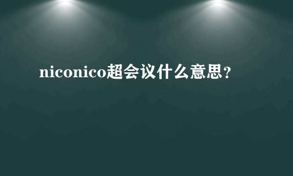 niconico超会议什么意思？