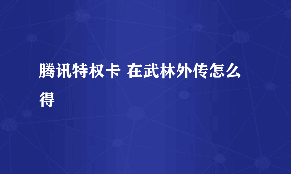 腾讯特权卡 在武林外传怎么得