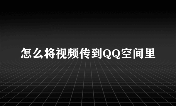 怎么将视频传到QQ空间里