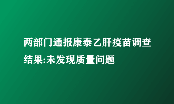 两部门通报康泰乙肝疫苗调查结果:未发现质量问题