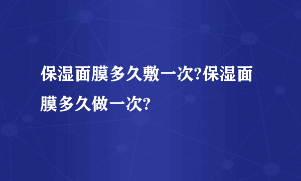 保湿面膜多久敷一次?保湿面膜多久做一次?