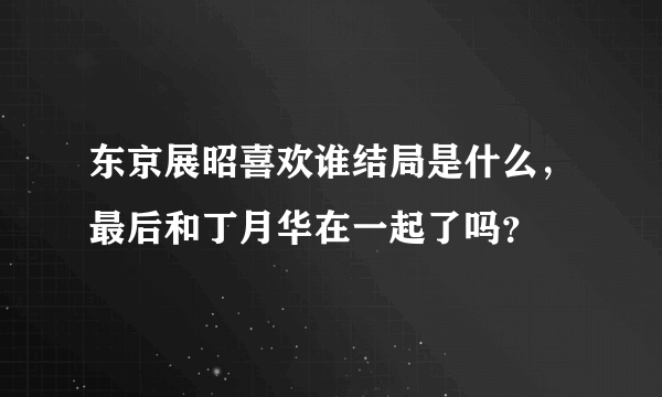 东京展昭喜欢谁结局是什么，最后和丁月华在一起了吗？